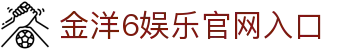 金洋6娱乐 - 官方网站 - 财富联盟